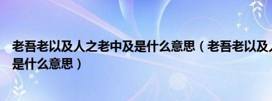 老吾老以及人之老中及是什么意思（老吾老以及人之老的及是什么意思）