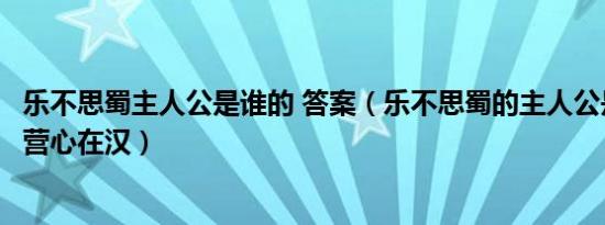 乐不思蜀主人公是谁的 答案（乐不思蜀的主人公是谁身在曹营心在汉）