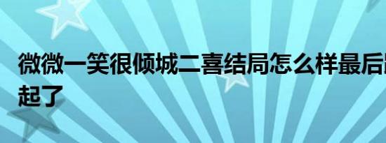 微微一笑很倾城二喜结局怎么样最后跟谁在一起了