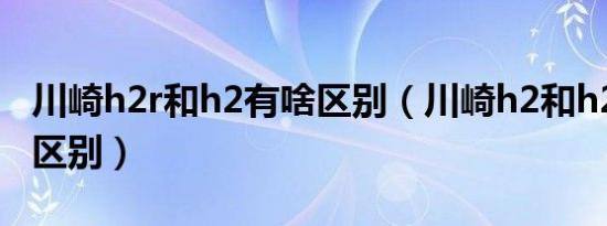 川崎h2r和h2有啥区别（川崎h2和h2r有什么区别）