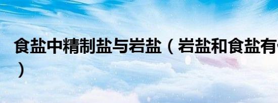 食盐中精制盐与岩盐（岩盐和食盐有什么区别）