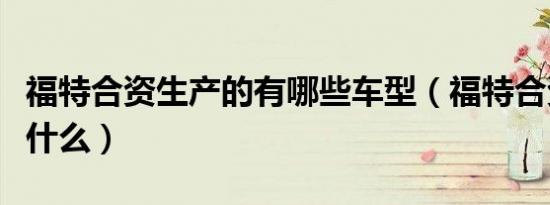 福特合资生产的有哪些车型（福特合资车都有什么）