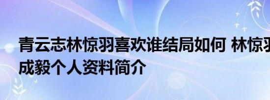 青云志林惊羽喜欢谁结局如何 林惊羽扮演者成毅个人资料简介