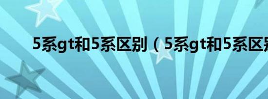 5系gt和5系区别（5系gt和5系区别）