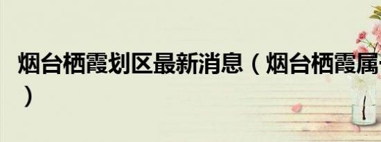 烟台栖霞划区最新消息（烟台栖霞属于哪个区）