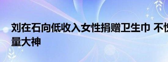 刘在石向低收入女性捐赠卫生巾 不愧为正能量大神