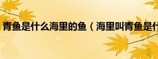 青鱼是什么海里的鱼（海里叫青鱼是什么鱼）
