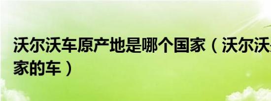 沃尔沃车原产地是哪个国家（沃尔沃是哪个国家的车）