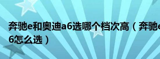 奔驰e和奥迪a6选哪个档次高（奔驰e和奥迪a6怎么选）