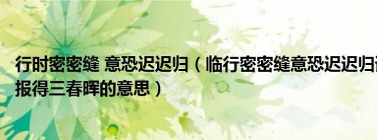 行时密密缝 意恐迟迟归（临行密密缝意恐迟迟归谁言寸草心报得三春晖的意思）