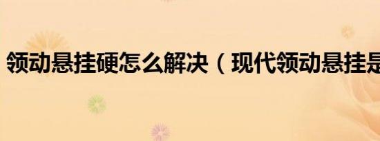 领动悬挂硬怎么解决（现代领动悬挂是什么）