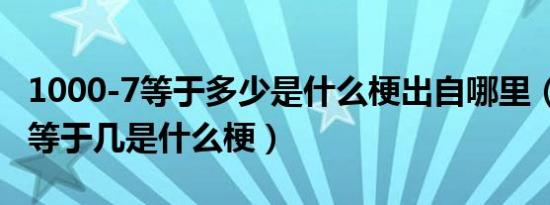 1000-7等于多少是什么梗出自哪里（1000-7等于几是什么梗）