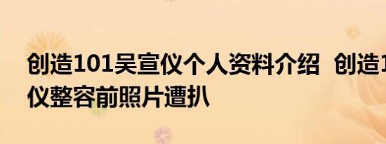 创造101吴宣仪个人资料介绍 创造101吴宣仪整容前照片遭扒
