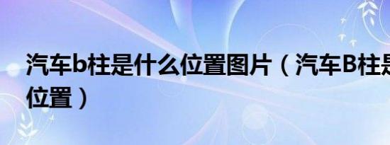 汽车b柱是什么位置图片（汽车B柱是在哪个位置）