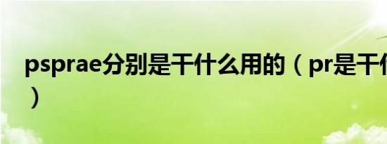 psprae分别是干什么用的（pr是干什么用的）