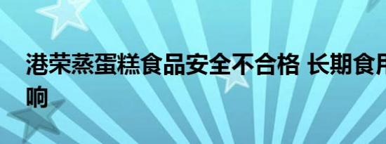 港荣蒸蛋糕食品安全不合格 长期食用有啥影响