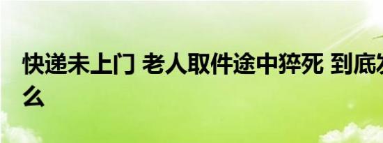 快递未上门 老人取件途中猝死 到底发生了什么
