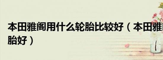 本田雅阁用什么轮胎比较好（本田雅阁用什么胎好）