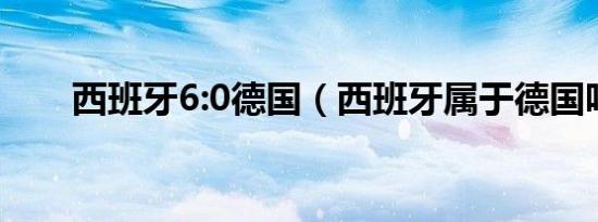 西班牙6:0德国（西班牙属于德国吗）