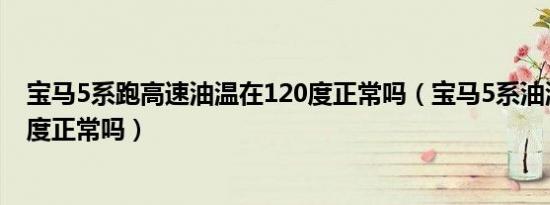 宝马5系跑高速油温在120度正常吗（宝马5系油温120摄氏度正常吗）