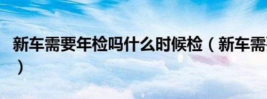 新车需要年检吗什么时候检（新车需要年检吗）