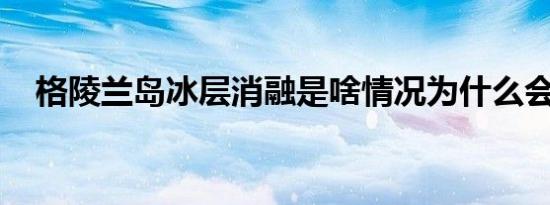 格陵兰岛冰层消融是啥情况为什么会这样