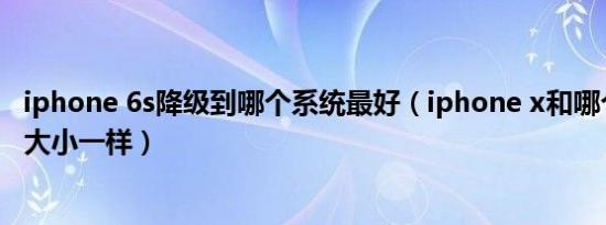 iphone 6s降级到哪个系统最好（iphone x和哪个手机屏幕大小一样）