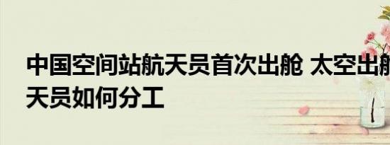 中国空间站航天员首次出舱 太空出舱三位航天员如何分工