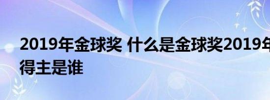 2019年金球奖 什么是金球奖2019年金球奖得主是谁