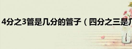 4分之3管是几分的管子（四分之三是几分管）