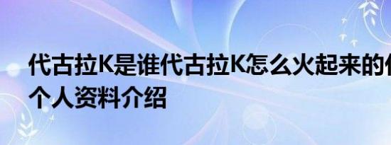 代古拉K是谁代古拉K怎么火起来的代古拉K个人资料介绍