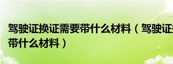 驾驶证换证需要带什么材料（驾驶证换证需要带什么材料）