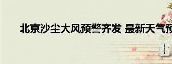 北京沙尘大风预警齐发 最新天气预报