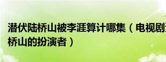 潜伏陆桥山被李涯算计哪集（电视剧潜伏的陆桥山的扮演者）