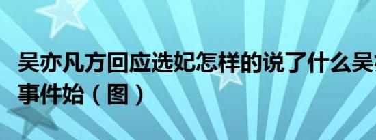 吴亦凡方回应选妃怎样的说了什么吴亦凡选妃事件始（图）