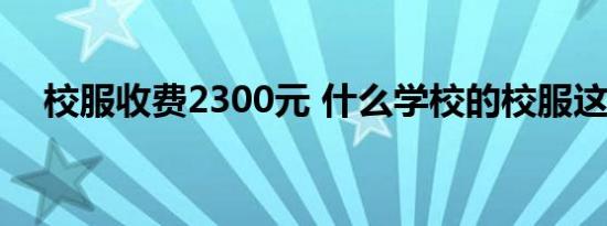 校服收费2300元 什么学校的校服这么贵