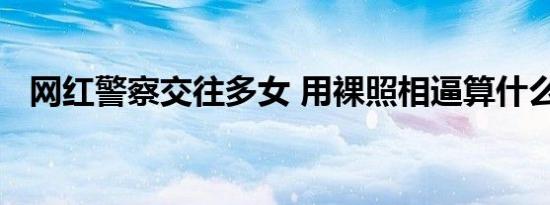 网红警察交往多女 用裸照相逼算什么男人