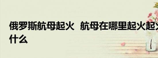 俄罗斯航母起火 航母在哪里起火起火原因是什么