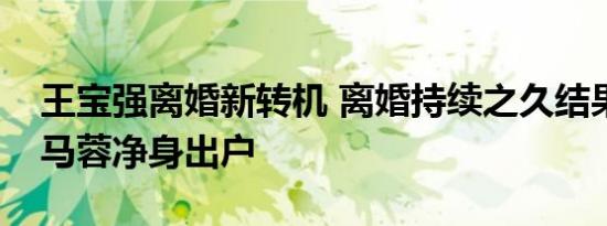 王宝强离婚新转机 离婚持续之久结果真的会马蓉净身出户