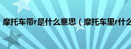 摩托车带r是什么意思（摩托车里r什么意思）