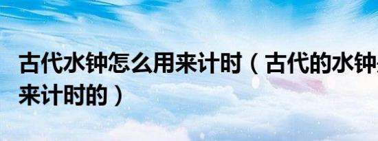 古代水钟怎么用来计时（古代的水钟是怎样用来计时的）