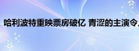 哈利波特重映票房破亿 青涩的主演令人怀念