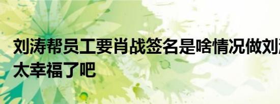 刘涛帮员工要肖战签名是啥情况做刘涛员工也太幸福了吧