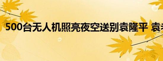 500台无人机照亮夜空送别袁隆平 袁老再见