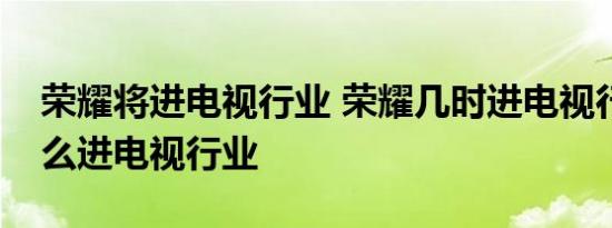 荣耀将进电视行业 荣耀几时进电视行业为什么进电视行业