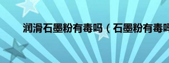 润滑石墨粉有毒吗（石墨粉有毒吗）