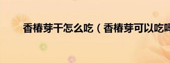 香椿芽干怎么吃（香椿芽可以吃吗）