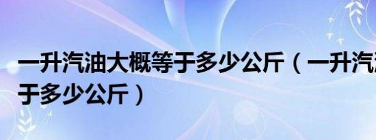 一升汽油大概等于多少公斤（一升汽油大概等于多少公斤）