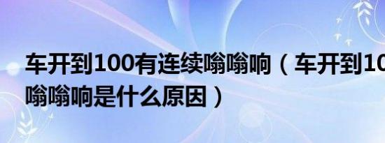 车开到100有连续嗡嗡响（车开到100到120嗡嗡响是什么原因）