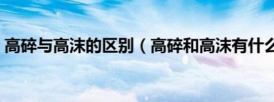 高碎与高沫的区别（高碎和高沫有什么区别）